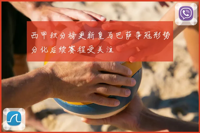 西甲积分榜更新皇马巴萨争冠形势分化后续赛程受关注