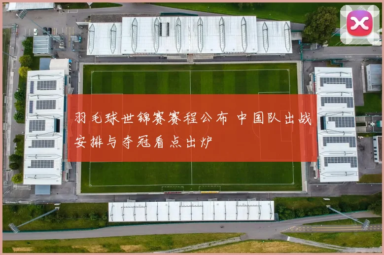 羽毛球世锦赛赛程公布 中国队出战安排与夺冠看点出炉