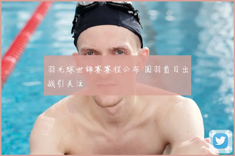 羽毛球世锦赛赛程公布 国羽首日出战引关注
