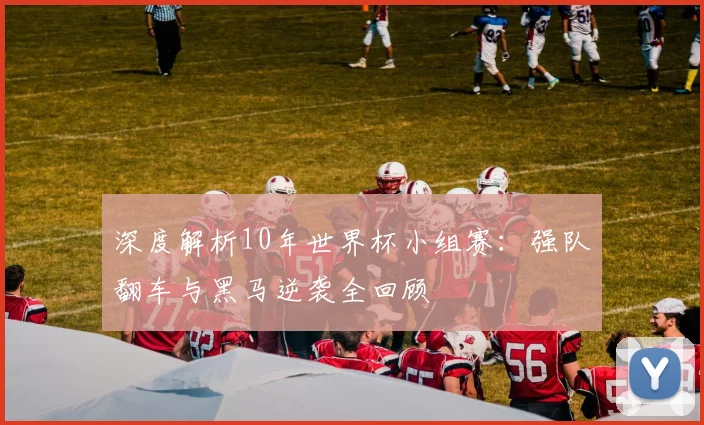 深度解析10年世界杯小组赛：强队翻车与黑马逆袭全回顾
