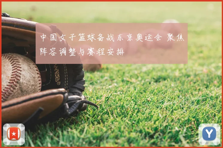 中国女子篮球备战东京奥运会 聚焦阵容调整与赛程安排