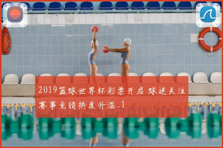 2019篮球世界杯彩票开启 球迷关注赛事竞猜热度升温_1