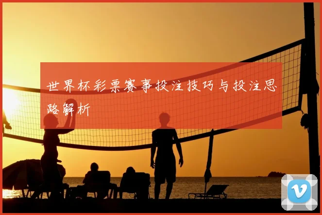 世界杯彩票赛事投注技巧与投注思路解析