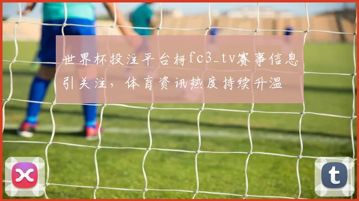 世界杯投注平台柯fc3_tv赛事信息引关注,体育资讯热度持续升温