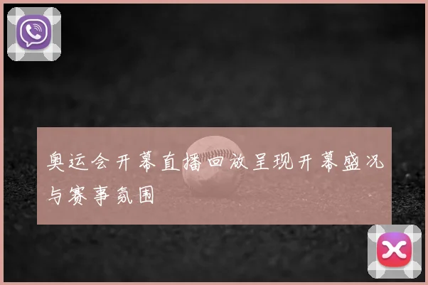 奥运会开幕直播回放呈现开幕盛况与赛事氛围