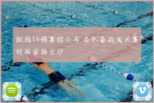 欧冠16强赛程公布 各队备战淘汰赛时间安排出炉