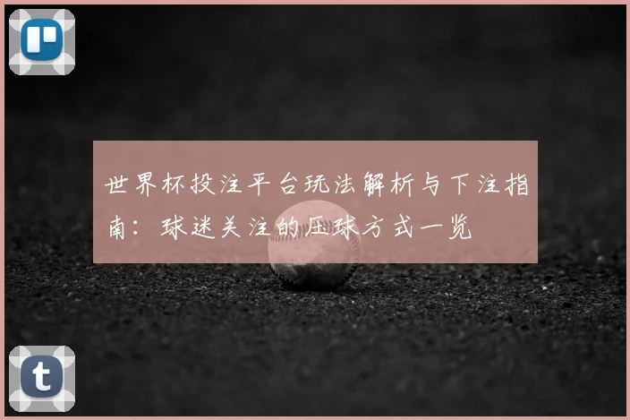 世界杯投注平台玩法解析与下注指南：球迷关注的压球方式一览