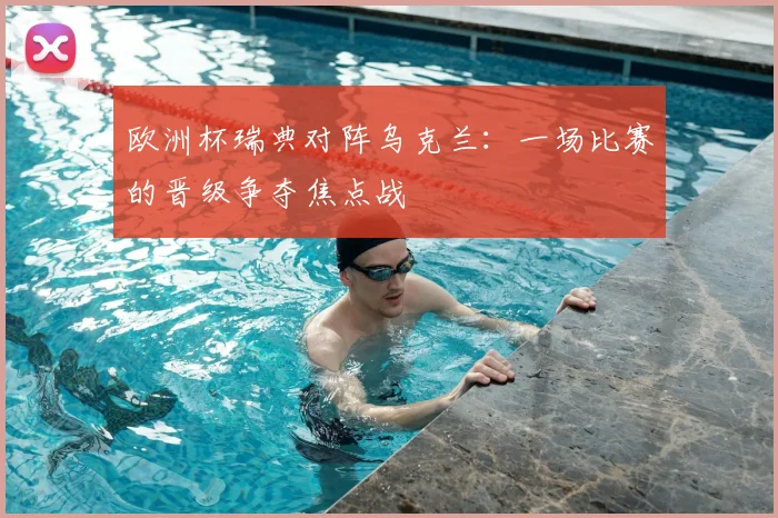 欧洲杯瑞典对阵乌克兰：一场比赛的晋级争夺焦点战